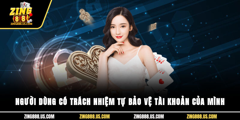 Người dùng có trách nhiệm tự bảo vệ tài khoản của mình